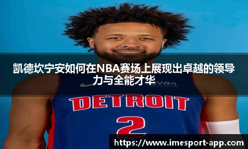 凯德坎宁安如何在NBA赛场上展现出卓越的领导力与全能才华